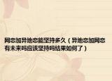 网恋加异地恋能坚持多久（异地恋加网恋有未来吗应该坚持吗结果如何了）