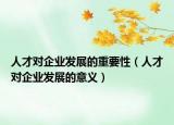 人才对企业发展的重要性（人才对企业发展的意义）