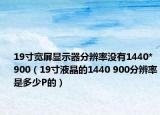 19寸宽屏显示器分辨率没有1440*900（19寸液晶的1440 900分辨率是多少P的）