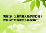 现在玩什么游戏的人最多排行榜（现在玩什么游戏的人最多排行）