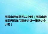 马鞍山碧海蓝天12小时（马鞍山碧海蓝天现在门票多少钱一张多少个小时）