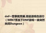 dnf一登录就黑屏,但是游戏在运行（WIN7系统下DNF游戏一直突然关闭Dungeon）