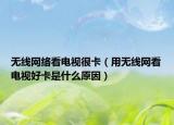 无线网络看电视很卡（用无线网看电视好卡是什么原因）