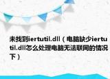 未找到iertutil.dll（电脑缺少iertutil.dll怎么处理电脑无法联网的情况下）