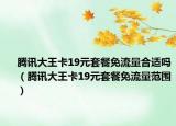 腾讯大王卡19元套餐免流量合适吗（腾讯大王卡19元套餐免流量范围）