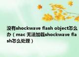 没有shockwave flash object怎么办（mac 无法加载shockwave flash怎么处理）