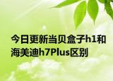 今日更新当贝盒子h1和海美迪h7Plus区别