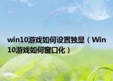 win10游戏如何设置独显（Win10游戏如何窗口化）