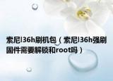 索尼l36h刷机包（索尼l36h强刷固件需要解锁和root吗）