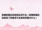 英雄联盟启动游戏后进不去（英雄联盟启动游戏了但是进不去游戏界面为什么）