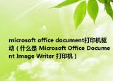 microsoft office document打印机驱动（什么是 Microsoft Office Document Image Writer 打印机）