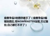 魔兽争霸3地图创建不了（魔兽争霸3编辑地图后,用W3MMASTER加密,忘记备份,自己都打不开了）