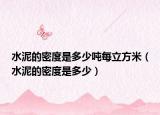 水泥的密度是多少吨每立方米（水泥的密度是多少）