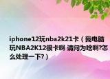 iphone12玩nba2k21卡（我电脑玩NBA2K12很卡啊 请问为啥啊?怎么处理一下?）