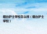 烟台护士学校怎么样（烟台护士学校）