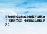王者荣耀冷却缩减上限算不算铭文（《王者荣耀》冷却缩减上限是多少）