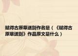 赋得古原草送别作者是（《赋得古原草送别》作品原文是什么）