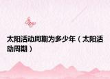 太阳活动周期为多少年（太阳活动周期）