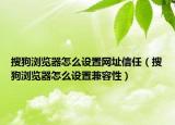 搜狗浏览器怎么设置网址信任（搜狗浏览器怎么设置兼容性）