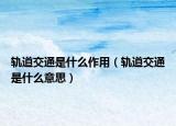 轨道交通是什么作用（轨道交通是什么意思）