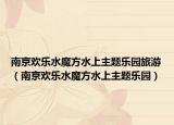 南京欢乐水魔方水上主题乐园旅游（南京欢乐水魔方水上主题乐园）
