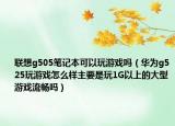 联想g505笔记本可以玩游戏吗（华为g525玩游戏怎么样主要是玩1G以上的大型游戏流畅吗）