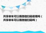 共享单车可以用微信扫码使用吗（共享单车可以用微信扫码吗）