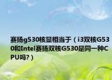 赛扬g530核显相当于（i3双核G530和Intel赛扬双核G530是同一种CPU吗?）
