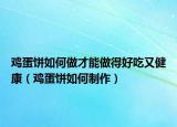 鸡蛋饼如何做才能做得好吃又健康（鸡蛋饼如何制作）