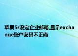 苹果5s设定企业邮箱,显示exchange账户密码不正确