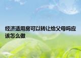经济适用房可以转让给父母吗应该怎么做