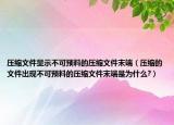 压缩文件显示不可预料的压缩文件末端（压缩的文件出现不可预料的压缩文件末端是为什么?）