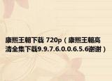 康熙王朝下载 720p（康熙王朝高清全集下载9.9.7.6.0.0.6.5.6谢谢）