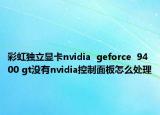 彩虹独立显卡nvidia  geforce  9400 gt没有nvidia控制面板怎么处理