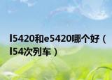 l5420和e5420哪个好（l54次列车）