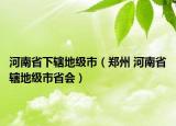 河南省下辖地级市（郑州 河南省辖地级市省会）
