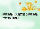 酸菜鱼是什么地方的（酸菜鱼是什么地方的菜）