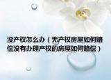 没产权怎么办（无产权房屋如何赔偿没有办理产权的房屋如何赔偿）