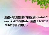 至强e3处理器和i7的区别（intel Core i7 4790和Intel 至强 E3-1230 V3对比哪个更好）