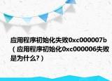 应用程序初始化失败0xc000007b（应用程序初始化0xc000006失败是为什么?）