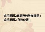 虐杀原形2完美存档放在哪里（虐杀原形2 存档位置）
