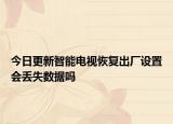 今日更新智能电视恢复出厂设置会丢失数据吗