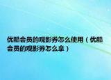 优酷会员的观影券怎么使用（优酷会员的观影券怎么拿）