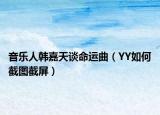 音乐人韩嘉天谈命运曲（YY如何截图截屏）