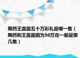 隋然王露露五十万彩礼是哪一集（隋然和王露露因为50万在一起是第几集）