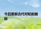 今日更新古代对蛇的雅称