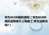 华为t8100刷机教程（华为t8300刷机后联接不上电脑了,有方法解决吗?）