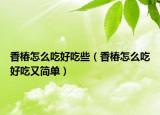 香椿怎么吃好吃些（香椿怎么吃好吃又简单）