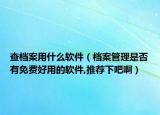查档案用什么软件（档案管理是否有免费好用的软件,推荐下吧啊）