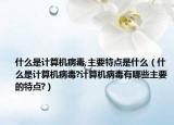 什么是计算机病毒,主要特点是什么（什么是计算机病毒?计算机病毒有哪些主要的特点?）